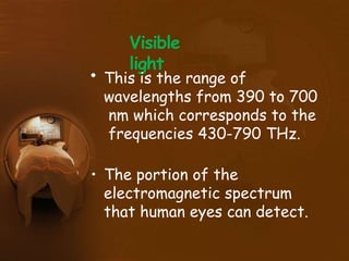 Visible
light
• This is the range of
wavelengths from 390 to 700
nm which corresponds to the
frequencies 430-790 THz.
• The portion of the
electromagnetic spectrum
that human eyes can detect.
 