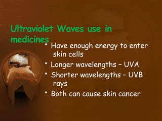 Ultraviolet Waves use in
medicines
• Have enough energy to enter
skin cells
• Longer wavelengths – UVA
• Shorter wavelengths – UVB
rays
• Both can cause skin cancer
 