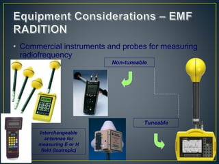• Commercial instruments and probes for measuring
radiofrequency
Non-tuneable
Tuneable
Interchangeable
antennae for
measuring E or H
field (Isotropic)
 