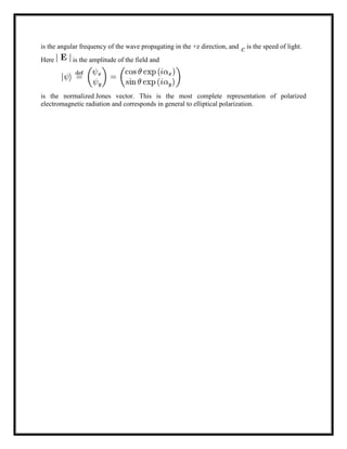 is the angular frequency of the wave propagating in the +z direction, and is the speed of light.
Here is the amplitude of the field and
is the normalized Jones vector. This is the most complete representation of polarized
electromagnetic radiation and corresponds in general to elliptical polarization.
 