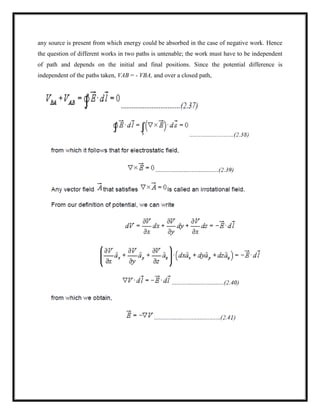 any source is present from which energy could be absorbed in the case of negative work. Hence
the question of different works in two paths is untenable; the work must have to be independent
of path and depends on the initial and final positions. Since the potential difference is
independent of the paths taken, VAB = - VBA, and over a closed path,
 