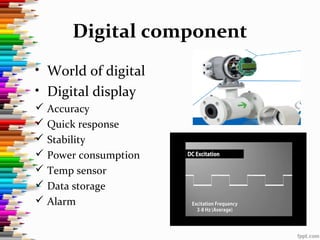 Digital component
• World of digital
• Digital display
 Accuracy
 Quick response
 Stability
 Power consumption
 Temp sensor
 Data storage
 Alarm
 