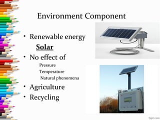 Environment Component
• Renewable energy
Solar
• No effect of
Pressure
Temperature
Natural phenomena
• Agriculture
• Recycling
 