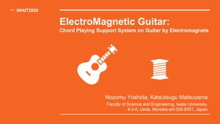 ElectroMagnetic Guitar:
Chord Playing Support System on Guitar by Electromagnets
IWAIT2020
Nozomu Yoshida, Katsutsugu Matsuyama
Faculty of Science and Engineering, Iwate University,
4-3-5, Ueda, Morioka-shi 020-8551, Japan
 