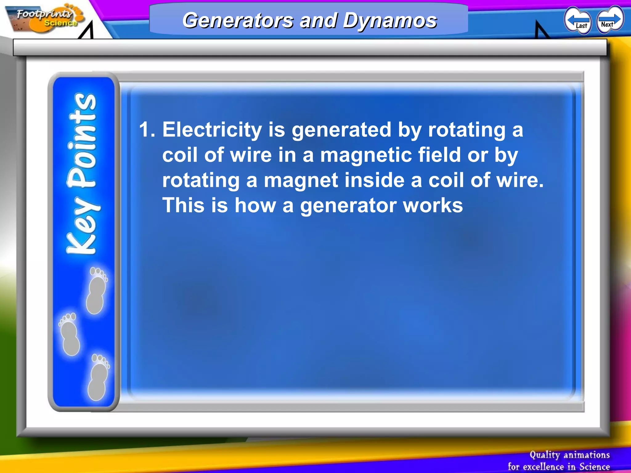 1. Electricity is generated by rotating a
coil of wire in a magnetic field or by
rotating a magnet inside a coil of wire.
This is how a generator works
Generators and DynamosGenerators and DynamosGenerators and DynamosGenerators and Dynamos
 