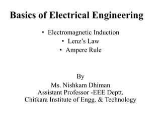 Basics of Electrical Engineering
• Electromagnetic Induction
• Lenz’s Law
• Ampere Rule

By
Ms. Nishkam Dhiman
Assistant Professor -EEE Deptt.
Chitkara Institute of Engg. & Technology

 