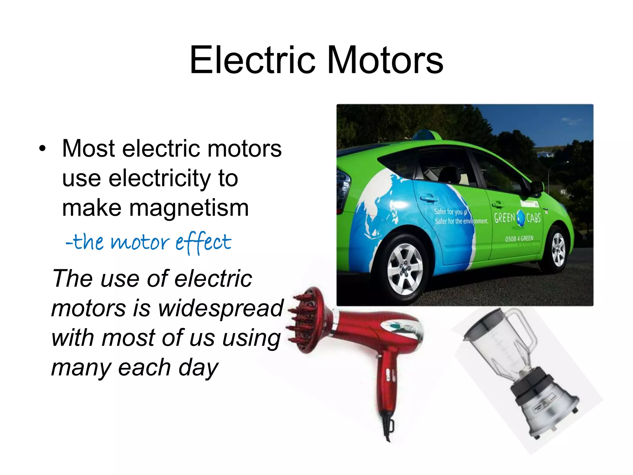 Electric Motors 
• Most electric motors 
use electricity to 
make magnetism 
-the motor effect 
The use of electric 
motors is widespread 
with most of us using 
many each day 
 