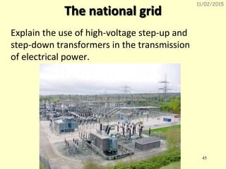 The national grid
Explain the use of high-voltage step-up and
step-down transformers in the transmission
of electrical power.
11/02/2015
45
 