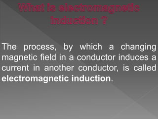 The process, by which a changing
magnetic field in a conductor induces a
current in another conductor, is called
electromagnetic induction.
 