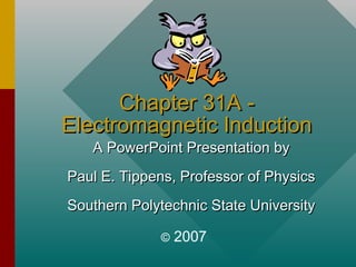 Chapter 31A -Chapter 31A -
Electromagnetic InductionElectromagnetic Induction
A PowerPoint Presentation byA PowerPoint Presentation by
Paul E. Tippens, Professor of PhysicsPaul E. Tippens, Professor of Physics
Southern Polytechnic State UniversitySouthern Polytechnic State University
© 2007
 