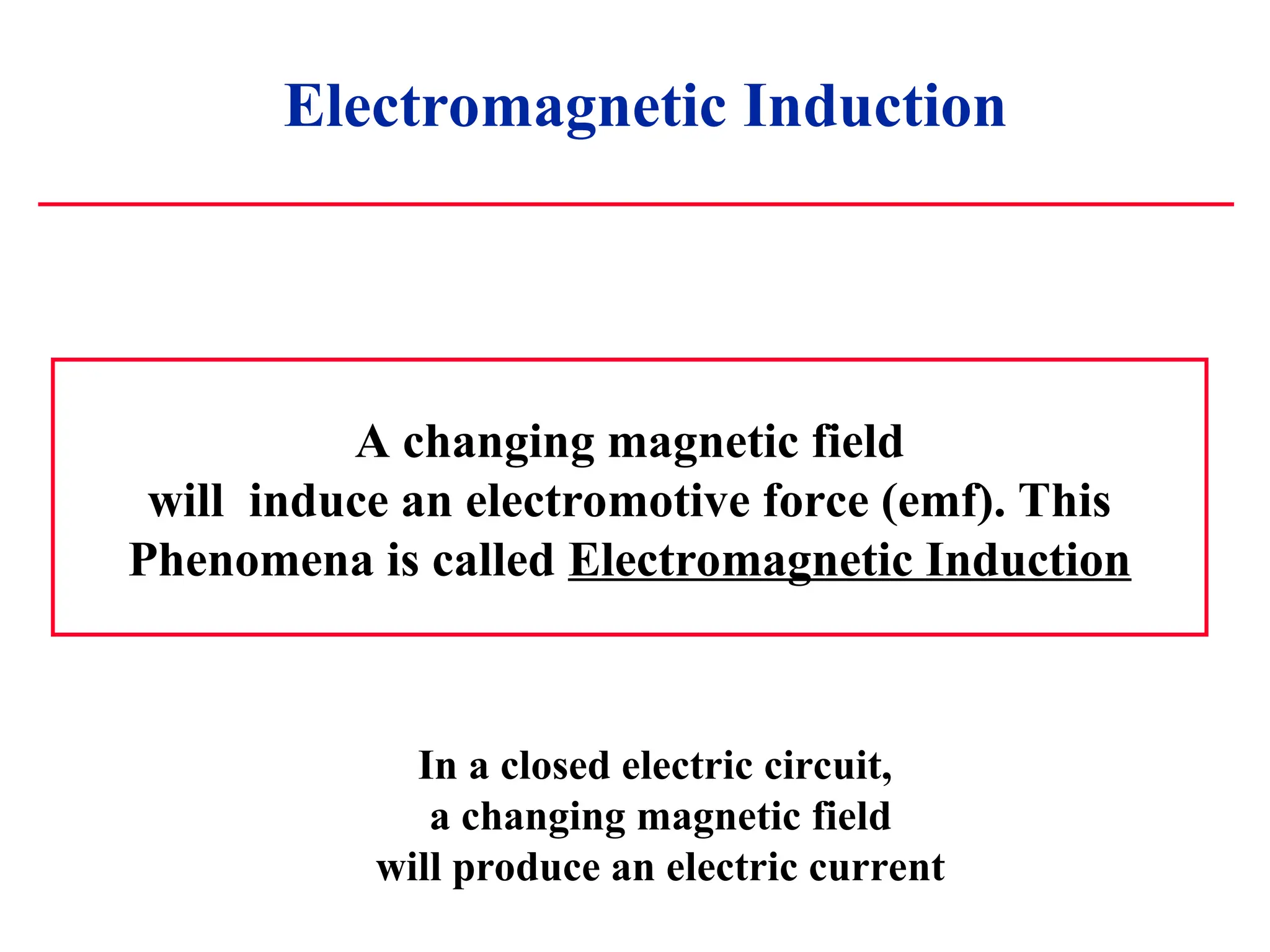 Electromagnetic Induction
A changing magnetic field
will induce an electromotive force (emf). This
Phenomena is called Electromagnetic Induction
In a closed electric circuit,
a changing magnetic field
will produce an electric current
 
