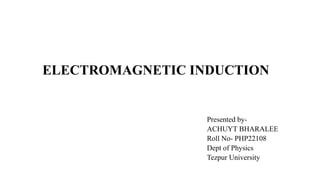 ELECTROMAGNETIC INDUCTION
Presented by-
ACHUYT BHARALEE
Roll No- PHP22108
Dept of Physics
Tezpur University
 