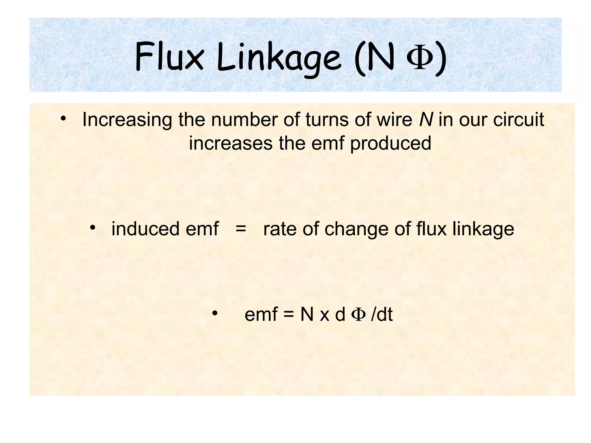 Flux Linkage (N Φ)
• Increasing the number of turns of wire N in our circuit
increases the emf produced
• induced emf = rate of change of flux linkage
• emf = N x d Φ /dt
 
