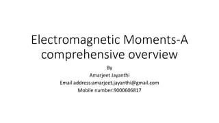 Electromagnetic Moments-A
comprehensive overview
By
Amarjeet Jayanthi
Email address:amarjeet.jayanthi@gmail.com
Mobile number:9000606817
 