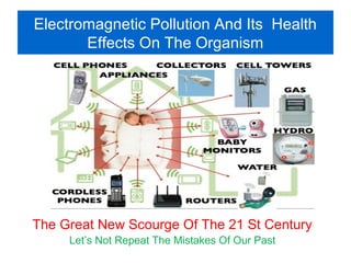 Electromagnetic Pollution And Its Health
Effects On The Organism
The Great New Scourge Of The 21 St Century
Let’s Not Repeat The Mistakes Of Our Past
 