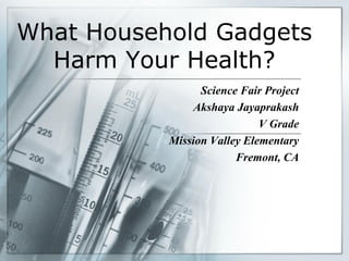 What Household Gadgets
Harm Your Health?
Science Fair Project
Akshaya J
V Grade
CA, USA
 