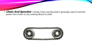 • Chain And Sprocket - Simply Chain and Sprocket is generally used to transmit
power from motor or any rotating device to shaft.
 