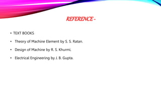 REFERENCE -
• TEXT BOOKS
• Theory of Machine Element by S. S. Ratan.
• Design of Machine by R. S. Khurmi.
• Electrical Engineering by J. B. Gupta.
 