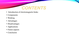 CONTENTS
• Introduction of electromagnetic brake
• Components
• Working
• Advantages
• Disadvantages
• Applications
• Future aspects
• Conclusion
 