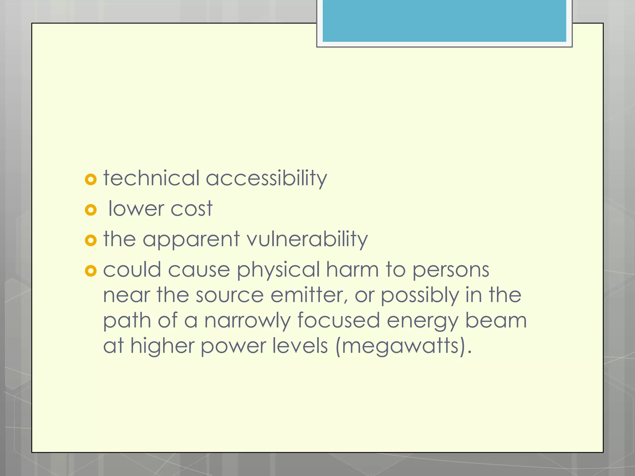  technical accessibility
 lower cost
 the apparent vulnerability
 could cause physical harm to persons
  near the source emitter, or possibly in the
  path of a narrowly focused energy beam
  at higher power levels (megawatts).
 