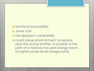  technical accessibility
 lower cost
 the apparent vulnerability
 could cause physical harm to persons
  near the source emitter, or possibly in the
  path of a narrowly focused energy beam
  at higher power levels (megawatts).
 