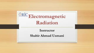 Electromagnetic
Radiation
Instructor
Shabir Ahmad Usmani
 