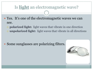 Is light an electromagnetic wave?Yes.  It’s one of the electromagnetic waves we can see.  polarized light:light waves that vibrate in one directionunpolarized light:  light waves that vibrate in all directionsSome sunglasses are polarizing filters.  