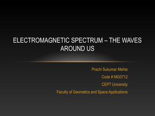 ELECTROMAGNETIC SPECTRUM – THE WAVES
            AROUND US

                                 Prachi Sukumar Mehta
                                       Code # MG0712
                                       CEPT University
            Faculty of Geomatics and Space Applications
 
