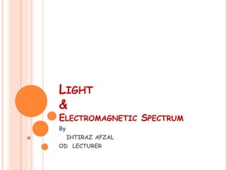 LIGHT
&
ELECTROMAGNETIC SPECTRUM
By
IHTIRAZ AFZAL
OD LECTURER
 