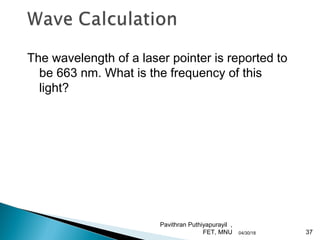 Pavithran Puthiyapurayil ,
FET, MNU 37
The wavelength of a laser pointer is reported to
be 663 nm. What is the frequency of this
light?
04/30/18
 