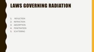 LAWS GOVERNING RADIATION
1. REFLECTION
2. REFRACTION
3. ABSORPTION
4. PENETRATION
5. SCATTERING
 
