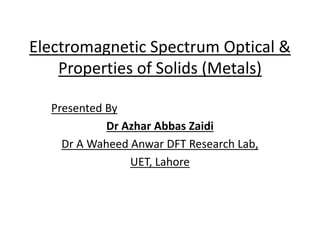 Electromagnetic Spectrum Optical &
Properties of Solids (Metals)
Presented By
Dr Azhar Abbas Zaidi
Dr A Waheed Anwar DFT Research Lab,
UET, Lahore
 