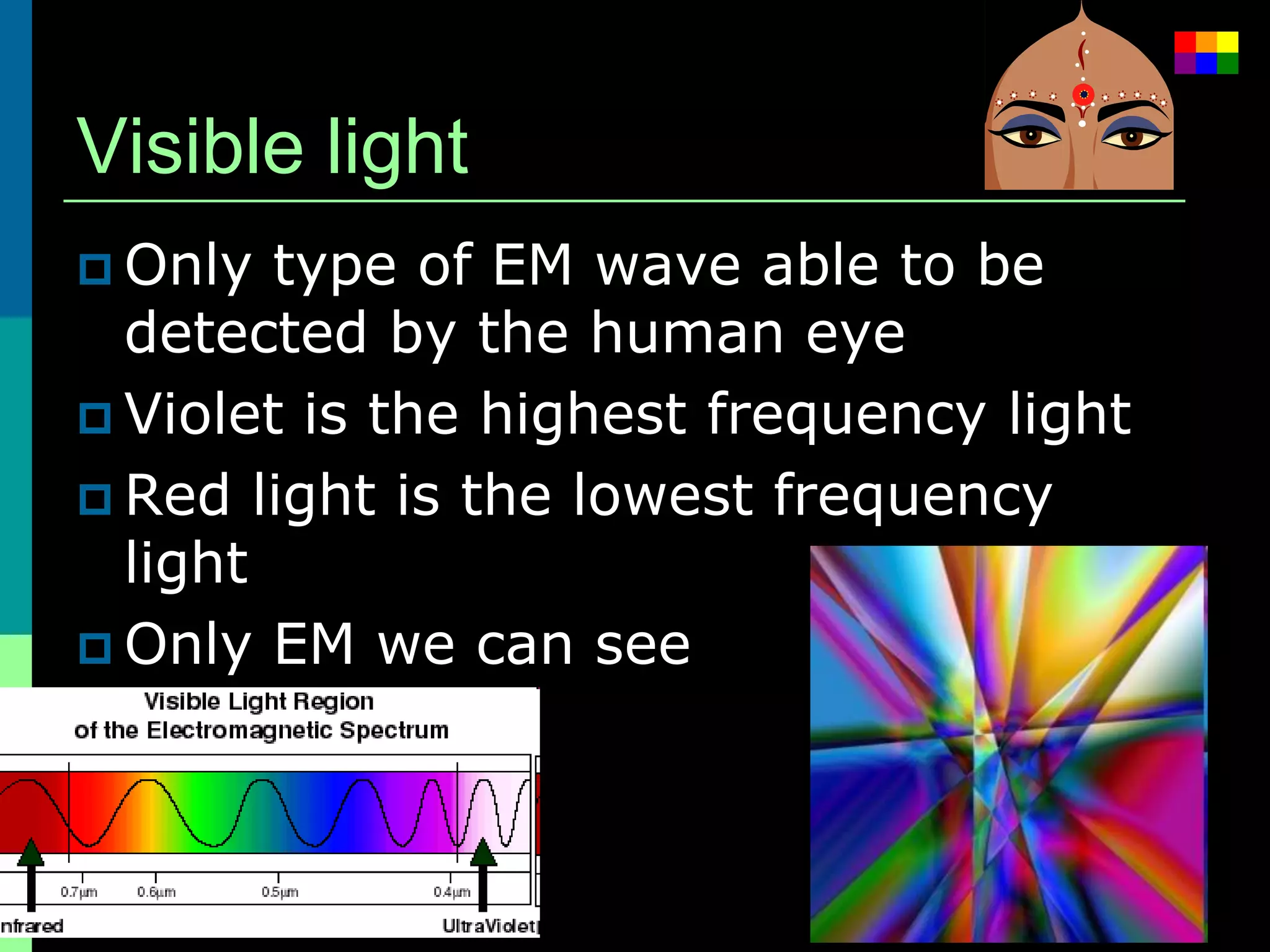 Visible light
 Only  type of EM wave able to be
  detected by the human eye
 Violet is the highest frequency light
 Red light is the lowest frequency
  light
 Only EM we can see
 