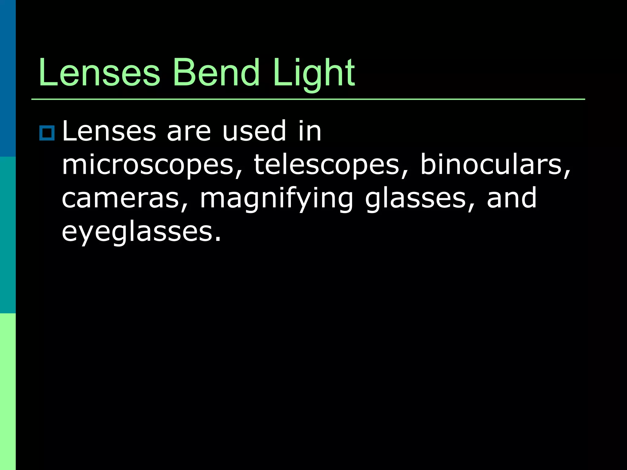 Lenses Bend Light
 Lensesare used in
 microscopes, telescopes, binoculars,
 cameras, magnifying glasses, and
 eyeglasses.
 