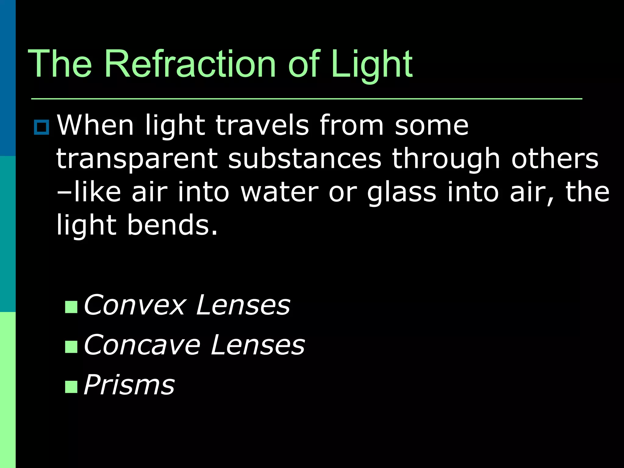 The Refraction of Light
 When  light travels from some
 transparent substances through others
 –like air into water or glass into air, the
 light bends.

   Convex Lenses
   Concave Lenses
   Prisms
 