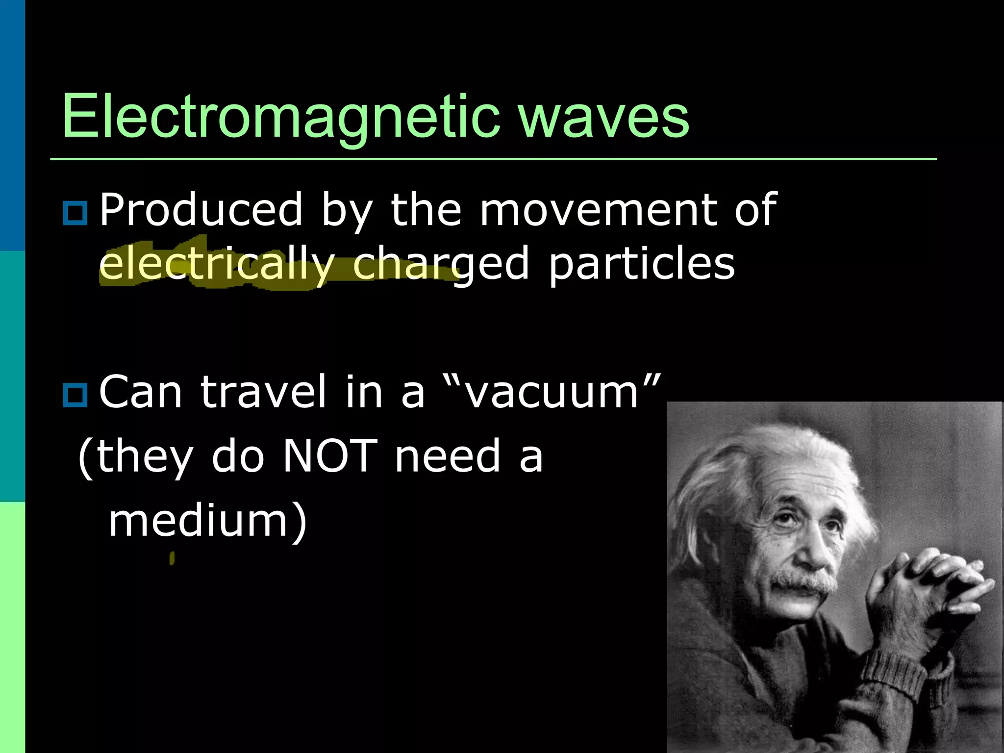 Electromagnetic waves
 Produced  by the movement of
 electrically charged particles

 Cantravel in a “vacuum”
(they do NOT need a
  medium)
 