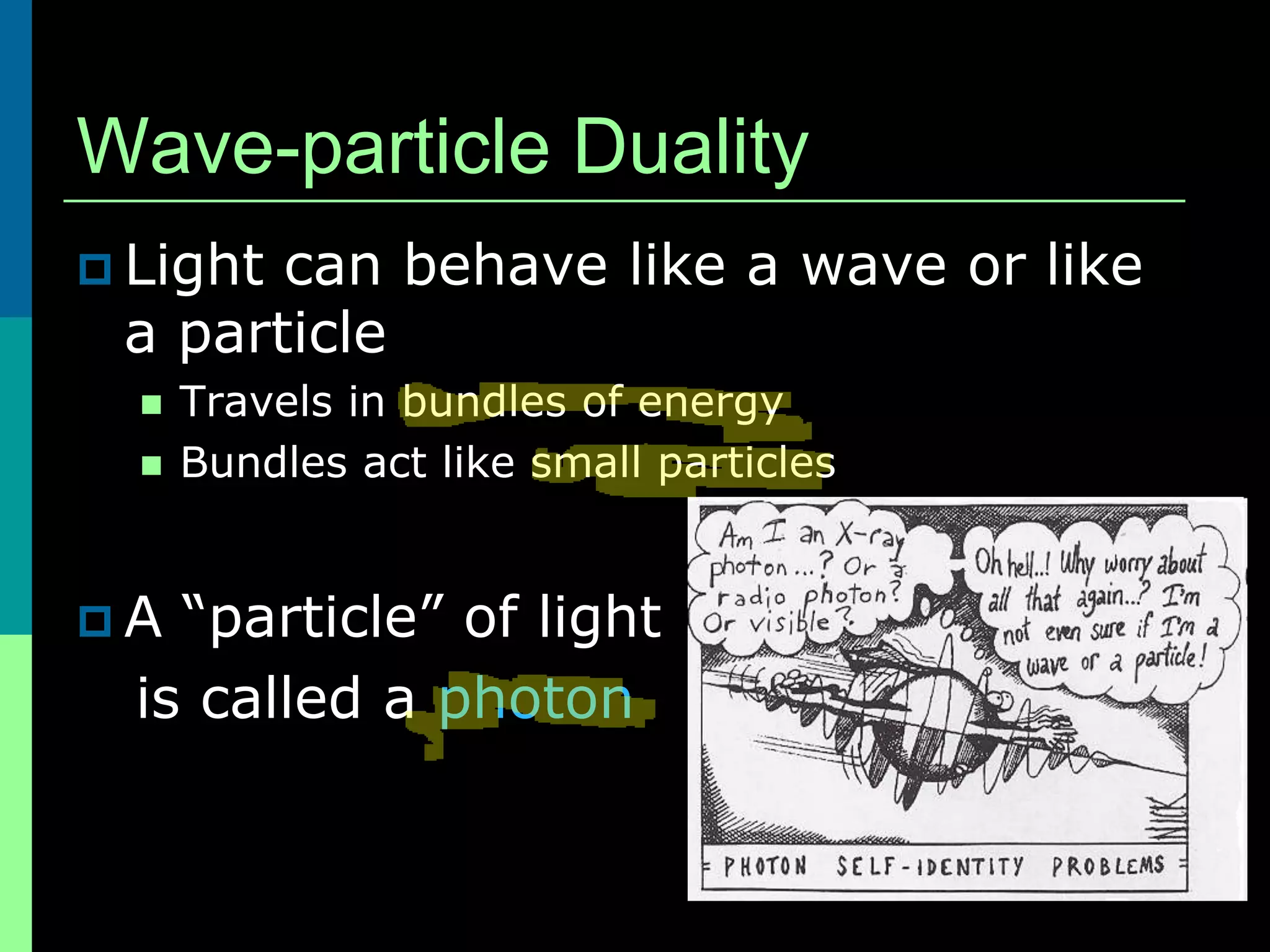 Wave-particle Duality
 Lightcan behave like a wave or like
 a particle
     Travels in bundles of energy
     Bundles act like small particles


A  “particle” of light
  is called a photon
 