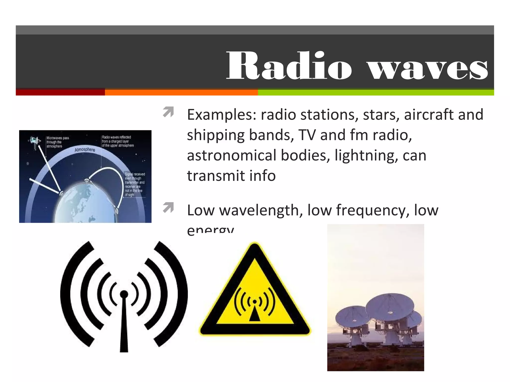 Radio waves
 Examples: radio stations, stars, aircraft and
   shipping bands, TV and fm radio,
   astronomical bodies, lightning, can
   transmit info
 Low wavelength, low frequency, low
   energy
 