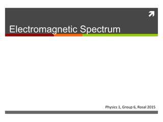 
Electromagnetic Spectrum




                    Physics 1, Group 6, Rosal 2015
 