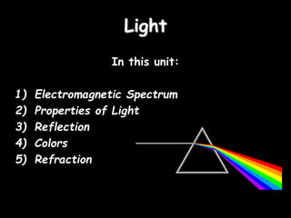 Light
In this unit:
1) Electromagnetic Spectrum
2) Properties of Light
3) Reflection
4) Colors
5) Refraction
 
