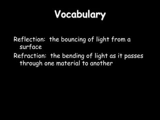 Vocabulary
Reflection: the bouncing of light from a
surface
Refraction: the bending of light as it passes
through one material to another
 