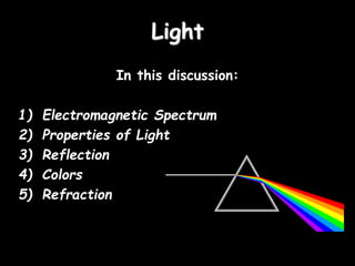 Light
In this discussion:
1) Electromagnetic Spectrum
2) Properties of Light
3) Reflection
4) Colors
5) Refraction
 