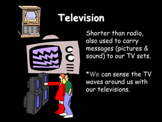 Television
Shorter than radio,
also used to carry
messages (pictures &
sound) to our TV sets.
*We can sense the TV
waves around us with
our televisions.
 