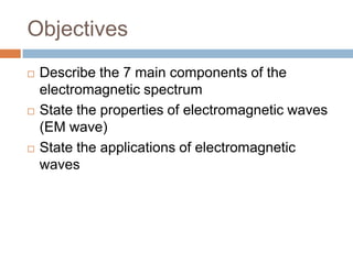 Objectives
 Describe the 7 main components of the
electromagnetic spectrum
 State the properties of electromagnetic waves
(EM wave)
 State the applications of electromagnetic
waves
 