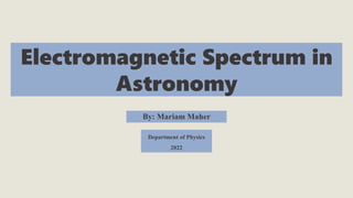 Electromagnetic Spectrum in
Astronomy
Department of Physics
2022
By: Mariam Maher
 