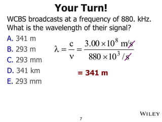 Your Turn!
WCBS broadcasts at a frequency of 880. kHz.
What is the wavelength of their signal?
A. 341 m
B. 293 m
C. 293 mm
D. 341 km
E. 293 mm
7
s
/
10
880
m/s
10
00
.
3
c
3
8


=
n
=
l
= 341 m
 