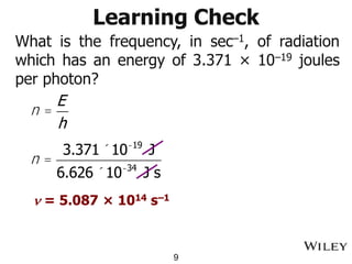 Learning Check
What is the frequency, in sec–1, of radiation
which has an energy of 3.371 × 10–19 joules
per photon?
9
n =
E
h
n =
3.371´10-19
J
6.626 ´10-34
J s
n = 5.087 × 1014 s–1
 