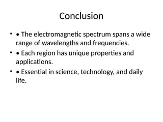 Conclusion
• • The electromagnetic spectrum spans a wide
range of wavelengths and frequencies.
• • Each region has unique properties and
applications.
• • Essential in science, technology, and daily
life.
 