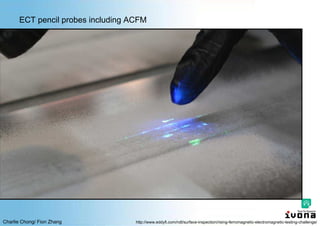 Charlie Chong/ Fion Zhang
ECT pencil probes including ACFM
http://www.eddyfi.com/ndt/surface-inspection/rising-ferromagnetic-electromagnetic-testing-challenge/
 