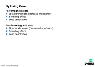 Charlie Chong/ Fion Zhang
By Using Core:
Ferromagnetic core
 Q factor increase (increase impedance)
 Shielding effect
 Less penetration
Non-ferromagnetic core
 Q factor decrease (decrease impedance)
 Shielding effect
 Less penetration
 